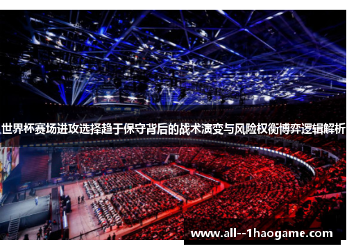 世界杯赛场进攻选择趋于保守背后的战术演变与风险权衡博弈逻辑解析