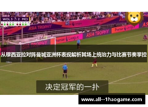 从穆西亚拉对阵曼城亚洲杯表现解析其场上统治力与比赛节奏掌控