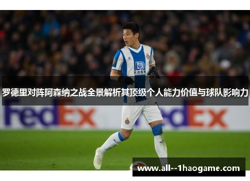 罗德里对阵阿森纳之战全景解析其顶级个人能力价值与球队影响力