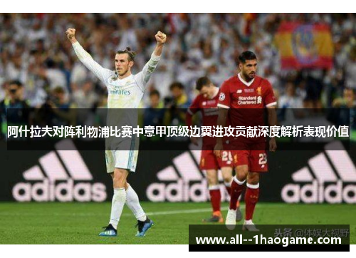 阿什拉夫对阵利物浦比赛中意甲顶级边翼进攻贡献深度解析表现价值