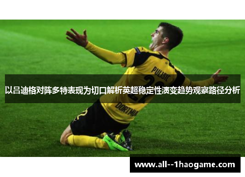 以吕迪格对阵多特表现为切口解析英超稳定性演变趋势观察路径分析