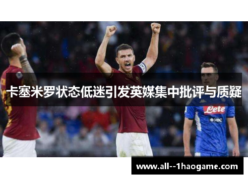 卡塞米罗状态低迷引发英媒集中批评与质疑