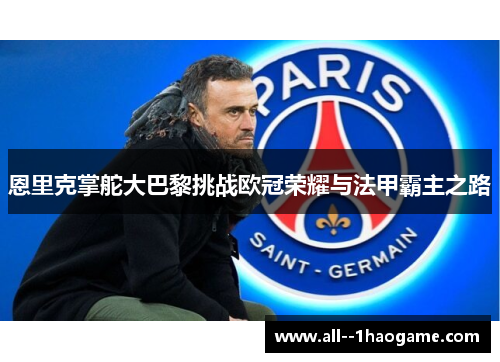 恩里克掌舵大巴黎挑战欧冠荣耀与法甲霸主之路