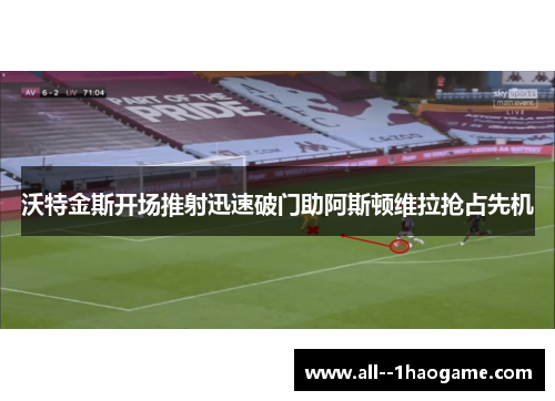 沃特金斯开场推射迅速破门助阿斯顿维拉抢占先机