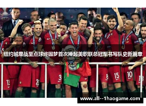 纽约城鏖战至点球终圆梦首次捧起美职联总冠军书写队史新篇章