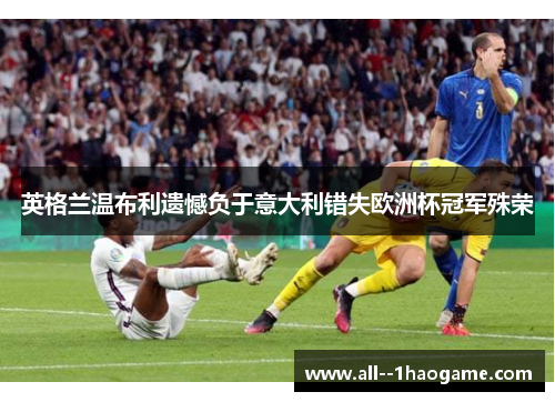 英格兰温布利遗憾负于意大利错失欧洲杯冠军殊荣