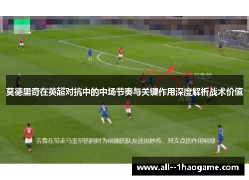 莫德里奇在英超对抗中的中场节奏与关键作用深度解析战术价值