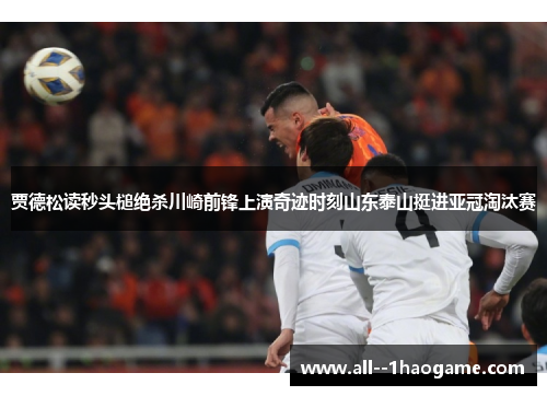 贾德松读秒头槌绝杀川崎前锋上演奇迹时刻山东泰山挺进亚冠淘汰赛