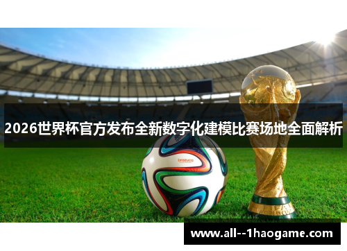 2026世界杯官方发布全新数字化建模比赛场地全面解析