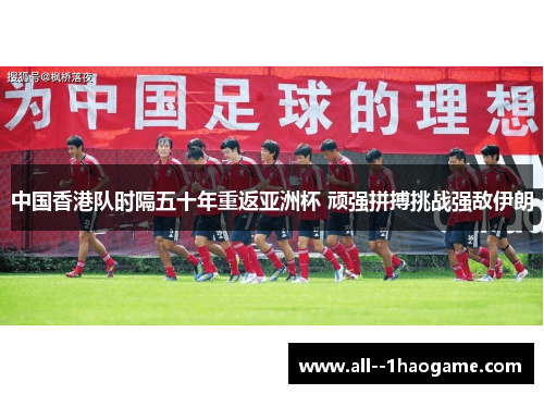 中国香港队时隔五十年重返亚洲杯 顽强拼搏挑战强敌伊朗