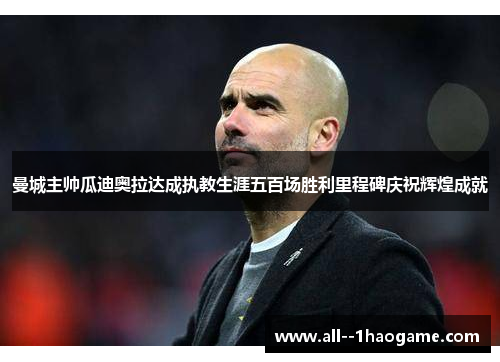 曼城主帅瓜迪奥拉达成执教生涯五百场胜利里程碑庆祝辉煌成就 曼城主帅瓜迪奥拉达成执教生涯五百场胜利里程碑庆祝辉煌成就