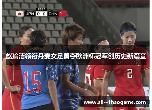 赵瑜洁领衔丹麦女足勇夺欧洲杯冠军创历史新篇章 赵瑜洁领衔丹麦女足勇夺欧洲杯冠军创历史新篇章