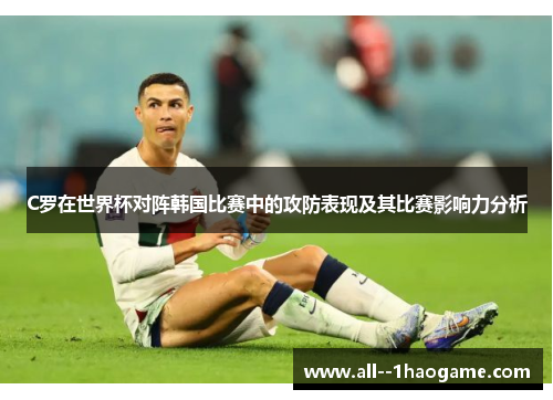 C罗在世界杯对阵韩国比赛中的攻防表现及其比赛影响力分析 C罗在世界杯对阵韩国比赛中的攻防表现及其比赛影响力分析