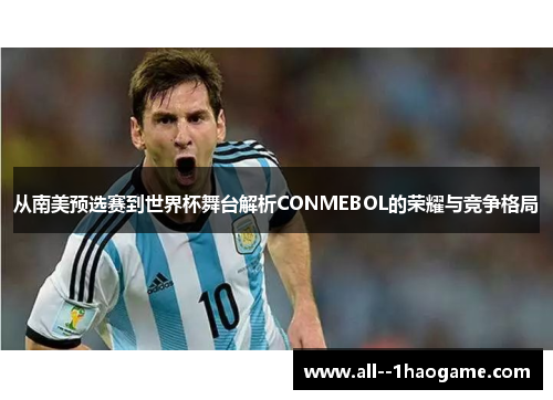 从南美预选赛到世界杯舞台解析CONMEBOL的荣耀与竞争格局 从南美预选赛到世界杯舞台解析CONMEBOL的荣耀与竞争格局