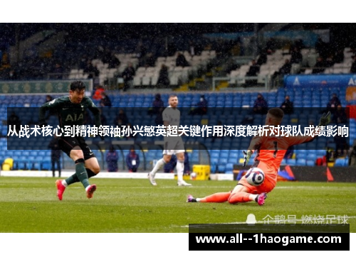 从战术核心到精神领袖孙兴慜英超关键作用深度解析对球队成绩影响