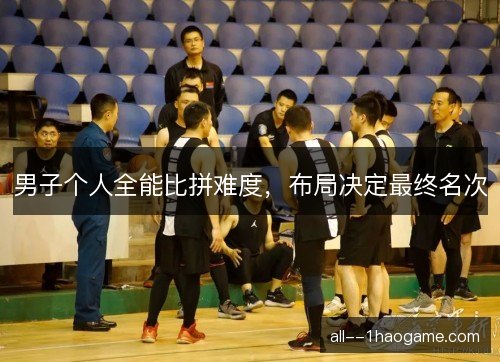 男子个人全能比拼难度，布局决定最终名次